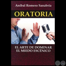 ORATORIA  EL ARTE DE DOMINAR EL MIEDO ESCÉNICO - Autor: ANÍBAL A. ROMERO SANABRIA - Año 2014